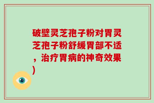 破壁灵芝孢子粉对胃灵芝孢子粉舒缓胃部不适，胃的神奇效果)