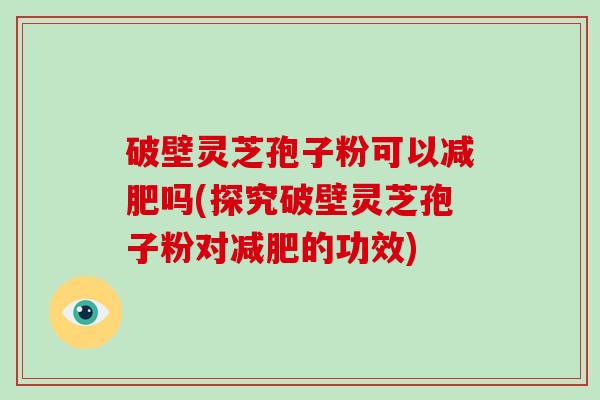 破壁灵芝孢子粉可以吗(探究破壁灵芝孢子粉对的功效)