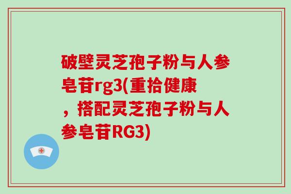 破壁灵芝孢子粉与人参皂苷rg3(重拾健康，搭配灵芝孢子粉与人参皂苷RG3)