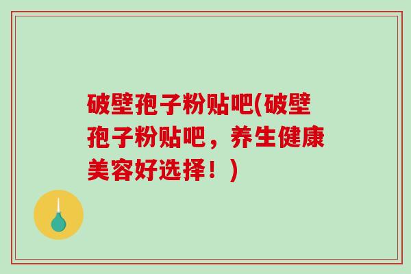 破壁孢子粉贴吧(破壁孢子粉贴吧，养生健康美容好选择！)