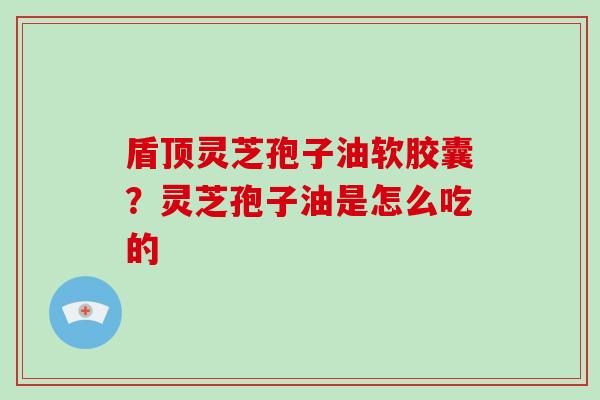 盾顶灵芝孢子油软胶囊？灵芝孢子油是怎么吃的