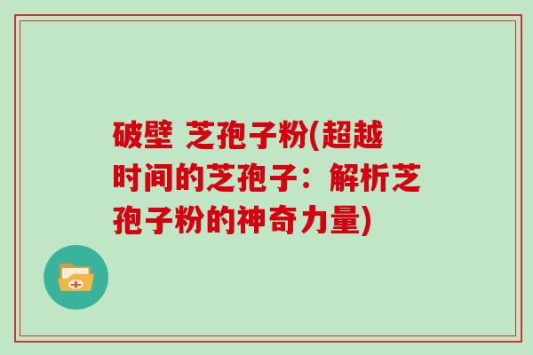 破壁 芝孢子粉(超越时间的芝孢子：解析芝孢子粉的神奇力量)