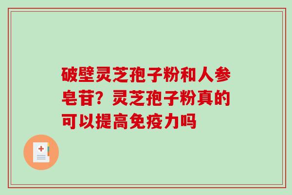 破壁灵芝孢子粉和人参皂苷？灵芝孢子粉真的可以提高免疫力吗
