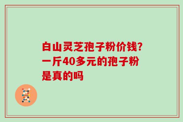 白山灵芝孢子粉价钱？一斤40多元的孢子粉是真的吗