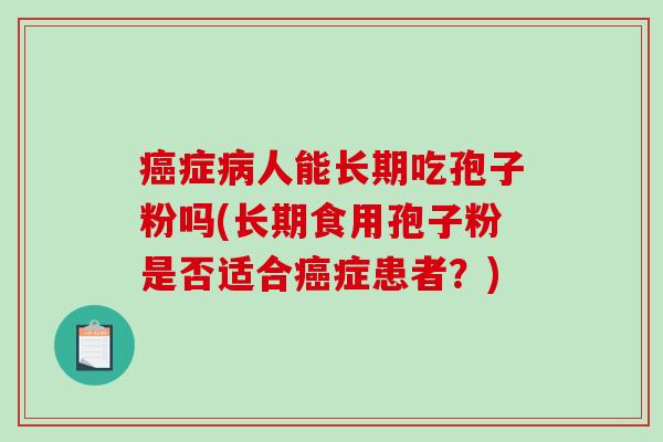 症人能长期吃孢子粉吗(长期食用孢子粉是否适合症患者？)