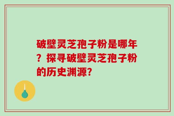 破壁灵芝孢子粉是哪年？探寻破壁灵芝孢子粉的历史渊源？