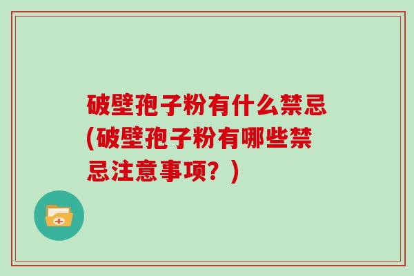 破壁孢子粉有什么禁忌(破壁孢子粉有哪些禁忌注意事项？)
