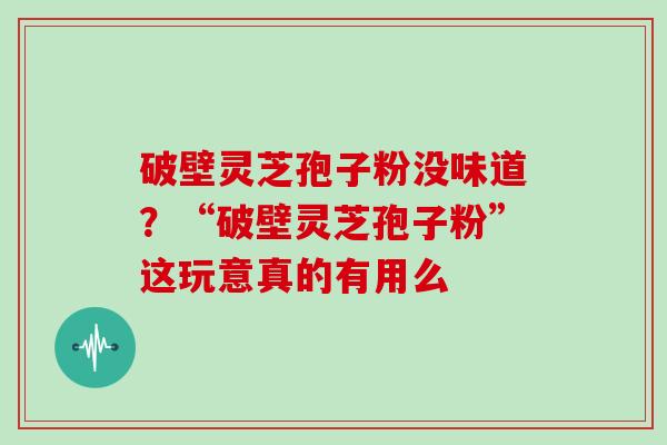 破壁灵芝孢子粉没味道？“破壁灵芝孢子粉”这玩意真的有用么