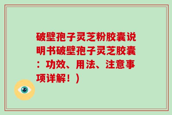 破壁孢子灵芝粉胶囊说明书破壁孢子灵芝胶囊：功效、用法、注意事项详解！)