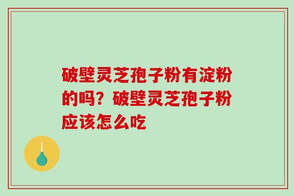 破壁灵芝孢子粉有淀粉的吗？破壁灵芝孢子粉应该怎么吃