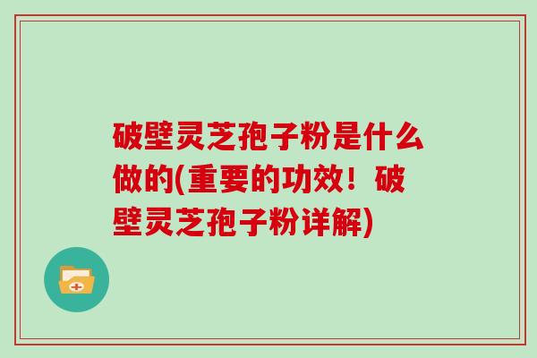 破壁灵芝孢子粉是什么做的(重要的功效！破壁灵芝孢子粉详解)