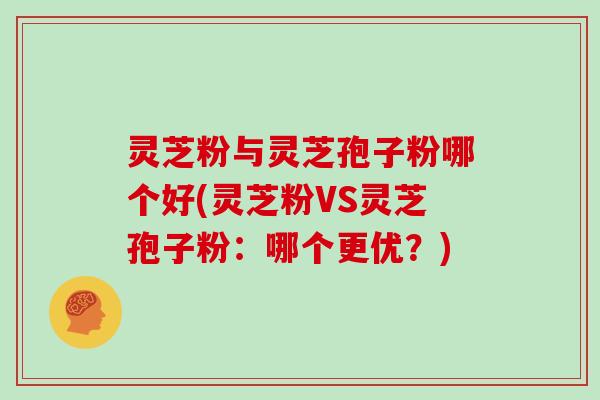 灵芝粉与灵芝孢子粉哪个好(灵芝粉VS灵芝孢子粉：哪个更优？)