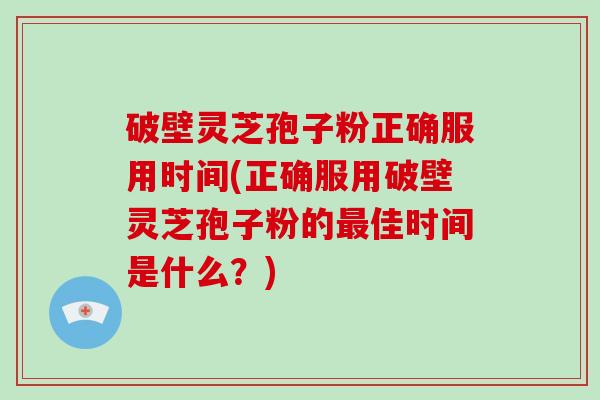破壁灵芝孢子粉正确服用时间(正确服用破壁灵芝孢子粉的佳时间是什么？)
