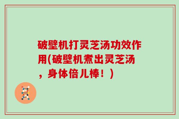 破壁机打灵芝汤功效作用(破壁机煮出灵芝汤，身体倍儿棒！)