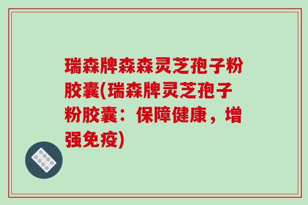 瑞森牌森森灵芝孢子粉胶囊(瑞森牌灵芝孢子粉胶囊：保障健康，增强免疫)