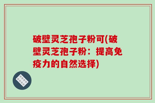 破壁灵芝孢子粉可(破壁灵芝孢子粉：提高免疫力的自然选择)