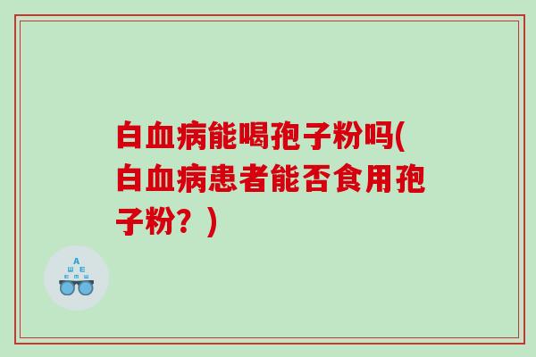 白能喝孢子粉吗(白患者能否食用孢子粉？)