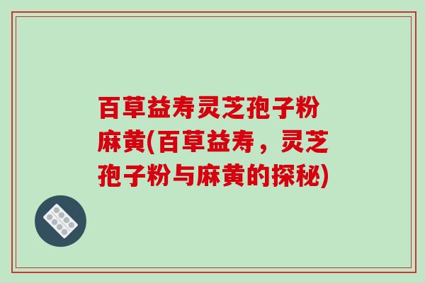 百草益寿灵芝孢子粉 麻黄(百草益寿，灵芝孢子粉与麻黄的探秘)