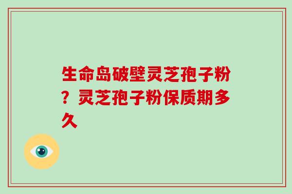 生命岛破壁灵芝孢子粉？灵芝孢子粉保质期多久