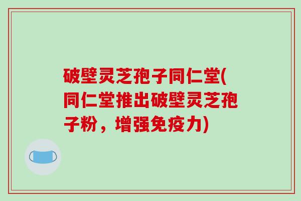 破壁灵芝孢子同仁堂(同仁堂推出破壁灵芝孢子粉，增强免疫力)