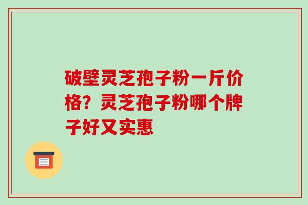 破壁灵芝孢子粉一斤价格？灵芝孢子粉哪个牌子好又实惠