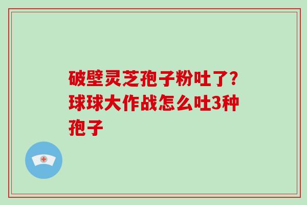 破壁灵芝孢子粉吐了？球球大作战怎么吐3种孢子