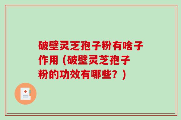 破壁灵芝孢子粉有啥子作用 (破壁灵芝孢子粉的功效有哪些？)