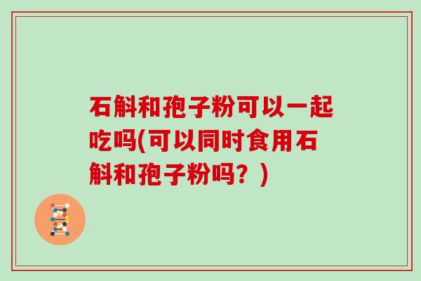 石斛和孢子粉可以一起吃吗(可以同时食用石斛和孢子粉吗？)