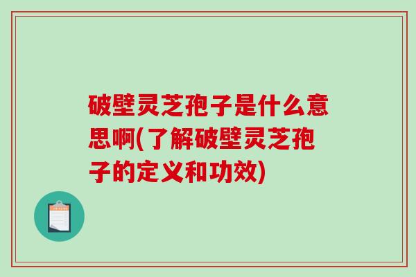 破壁灵芝孢子是什么意思啊(了解破壁灵芝孢子的定义和功效)
