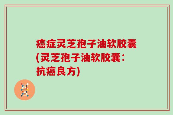 症灵芝孢子油软胶囊(灵芝孢子油软胶囊：抗良方)