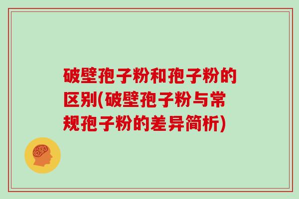 破壁孢子粉和孢子粉的区别(破壁孢子粉与常规孢子粉的差异简析)