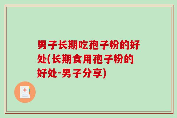 男子长期吃孢子粉的好处(长期食用孢子粉的好处-男子分享)