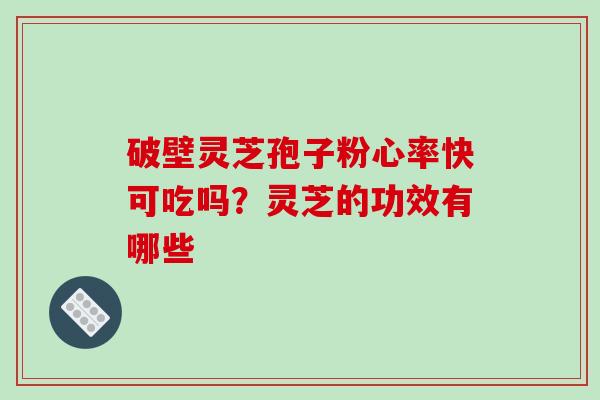 破壁灵芝孢子粉心率快可吃吗?灵芝的功效有哪些 破壁灵芝孢子粉心率快可吃吗?灵芝的功效有哪些