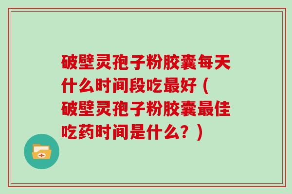 破壁灵孢子粉胶囊每天什么时间段吃好 (破壁灵孢子粉胶囊佳吃药时间是什么？)