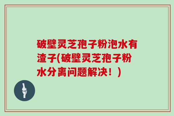 破壁灵芝孢子粉泡水有渣子(破壁灵芝孢子粉水分离问题解决！)