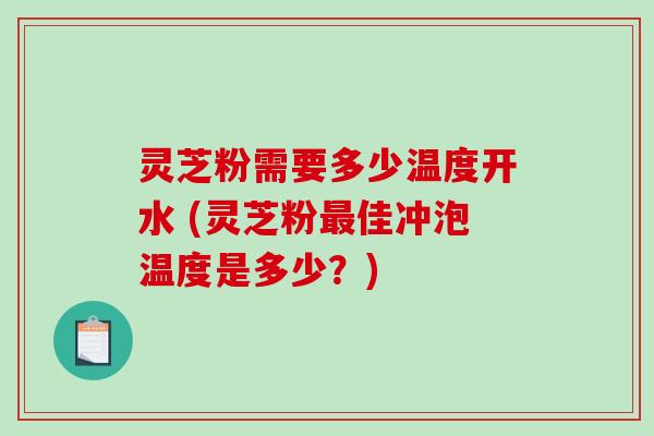 灵芝粉需要多少温度开水 (灵芝粉佳冲泡温度是多少？)