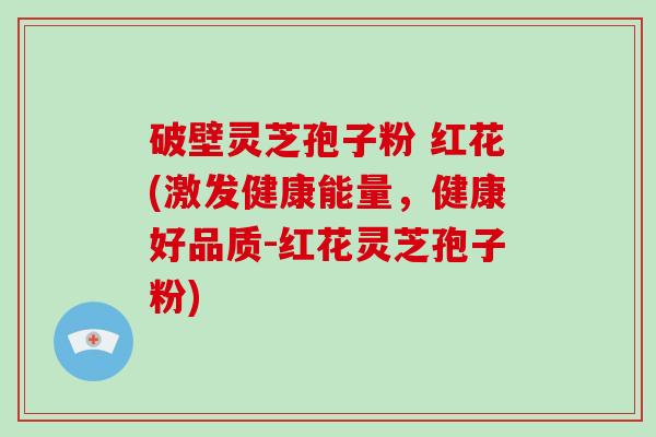 破壁灵芝孢子粉 红花(激发健康能量，健康好品质-红花灵芝孢子粉)