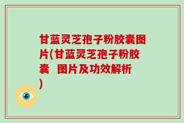 甘蓝灵芝孢子粉胶囊图片(甘蓝灵芝孢子粉胶囊  图片及功效解析)