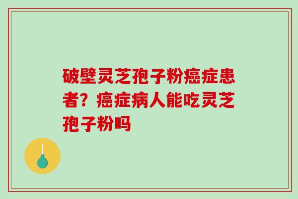 破壁灵芝孢子粉症患者？症人能吃灵芝孢子粉吗