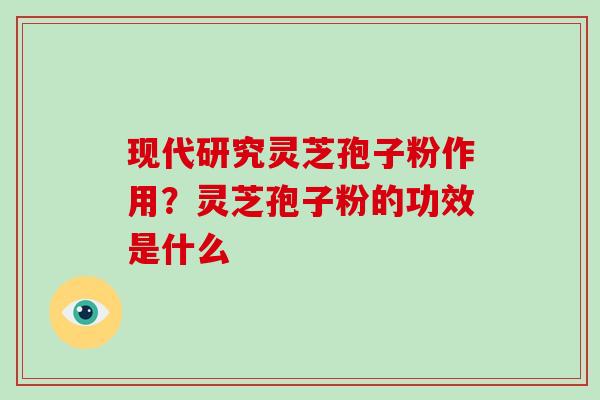 现代研究灵芝孢子粉作用？灵芝孢子粉的功效是什么