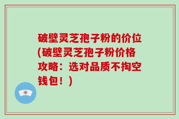 破壁灵芝孢子粉的价位(破壁灵芝孢子粉价格攻略：选对品质不掏空钱包！)