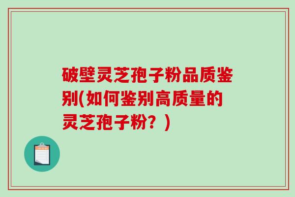 破壁灵芝孢子粉品质鉴别(如何鉴别高质量的灵芝孢子粉？)