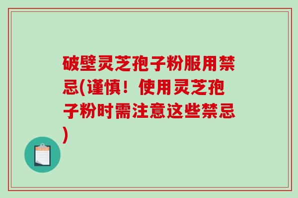 破壁灵芝孢子粉服用禁忌(谨慎！使用灵芝孢子粉时需注意这些禁忌)
