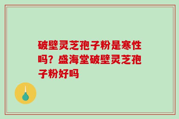 破壁灵芝孢子粉是寒性吗？盛海堂破壁灵芝孢子粉好吗