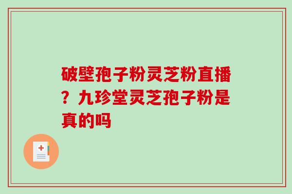 破壁孢子粉灵芝粉直播？九珍堂灵芝孢子粉是真的吗