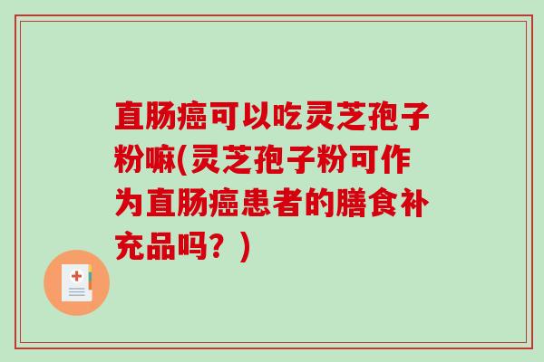 直肠可以吃灵芝孢子粉嘛(灵芝孢子粉可作为直肠患者的膳食补充品吗？)
