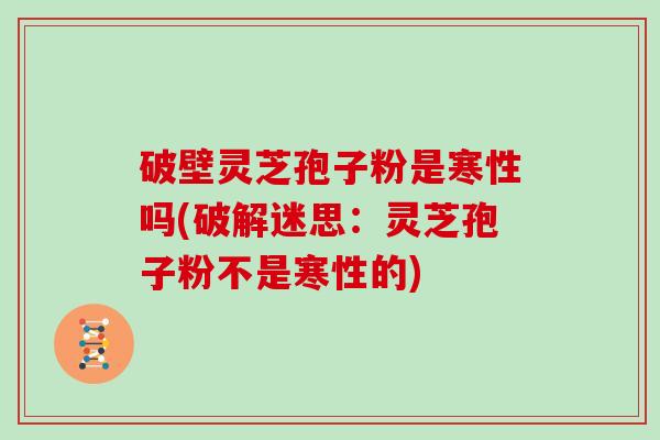 破壁灵芝孢子粉是寒性吗(破解迷思:灵芝孢子粉不是寒性的) 破壁灵芝孢子粉是寒性吗(破解迷思:灵芝孢子粉不是寒性的)