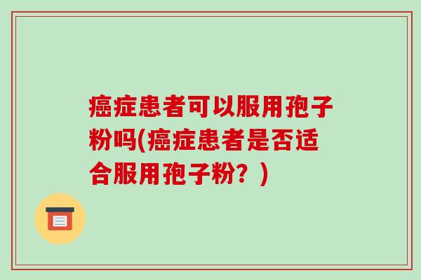 症患者可以服用孢子粉吗(症患者是否适合服用孢子粉？)