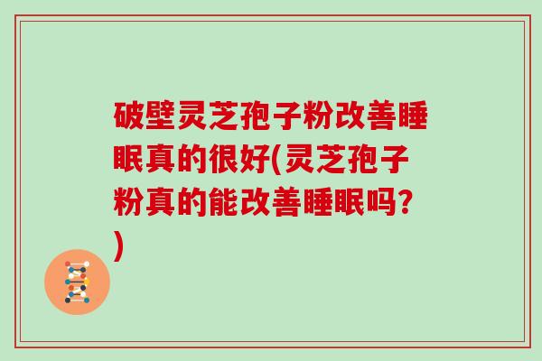 破壁灵芝孢子粉改善真的很好(灵芝孢子粉真的能改善吗？)