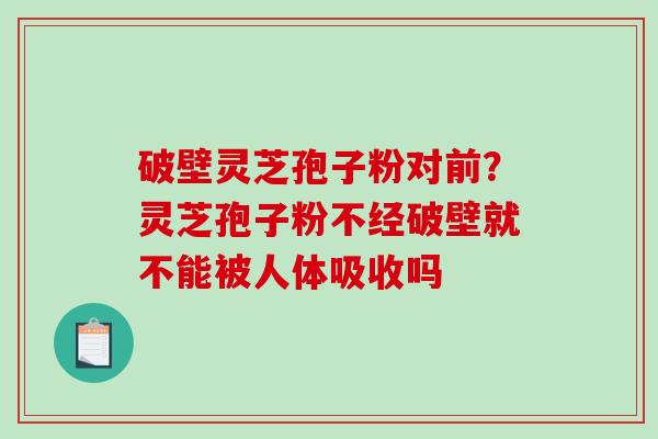 破壁灵芝孢子粉对前？灵芝孢子粉不经破壁就不能被人体吸收吗